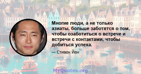 Многие люди, а не только азиаты, больше заботятся о том, чтобы озаботиться о встрече и встречи с контактами, чтобы добиться успеха.