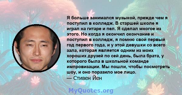 Я больше занимался музыкой, прежде чем я поступил в колледж. В старшей школе я играл на гитаре и пел. Я сделал многое из этого. Но когда я окончил окончание и поступил в колледж, я помню свой первый год первого года, и