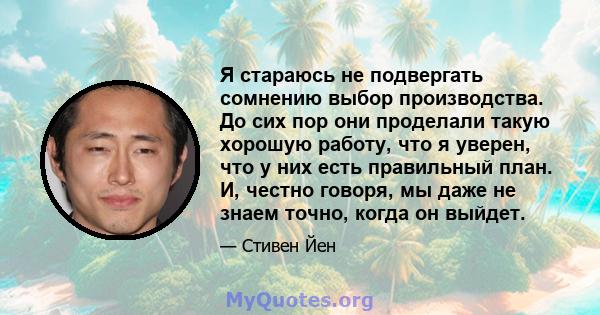 Я стараюсь не подвергать сомнению выбор производства. До сих пор они проделали такую ​​хорошую работу, что я уверен, что у них есть правильный план. И, честно говоря, мы даже не знаем точно, когда он выйдет.