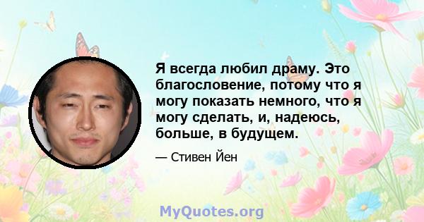 Я всегда любил драму. Это благословение, потому что я могу показать немного, что я могу сделать, и, надеюсь, больше, в будущем.