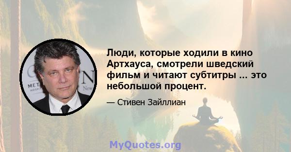 Люди, которые ходили в кино Артхауса, смотрели шведский фильм и читают субтитры ... это небольшой процент.