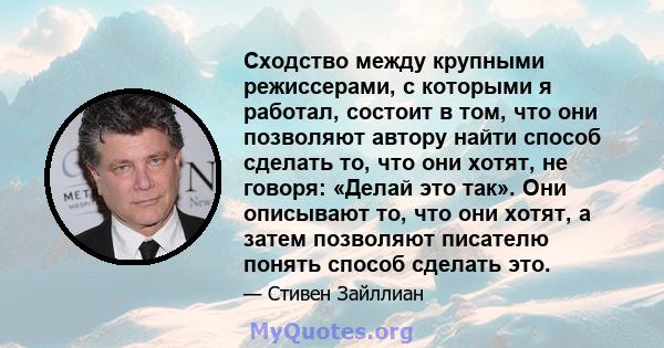 Сходство между крупными режиссерами, с которыми я работал, состоит в том, что они позволяют автору найти способ сделать то, что они хотят, не говоря: «Делай это так». Они описывают то, что они хотят, а затем позволяют