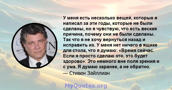 У меня есть несколько вещей, которые я написал за эти годы, которые не были сделаны, но я чувствую, что есть веская причина, почему они не были сделаны. Так что я не хочу вернуться назад и исправить их. У меня нет