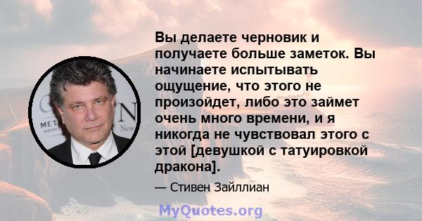 Вы делаете черновик и получаете больше заметок. Вы начинаете испытывать ощущение, что этого не произойдет, либо это займет очень много времени, и я никогда не чувствовал этого с этой [девушкой с татуировкой дракона].