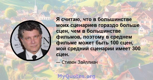 Я считаю, что в большинстве моих сценариев гораздо больше сцен, чем в большинстве фильмов, поэтому в среднем фильме может быть 100 сцен, мой средний сценарий имеет 300 сцен.