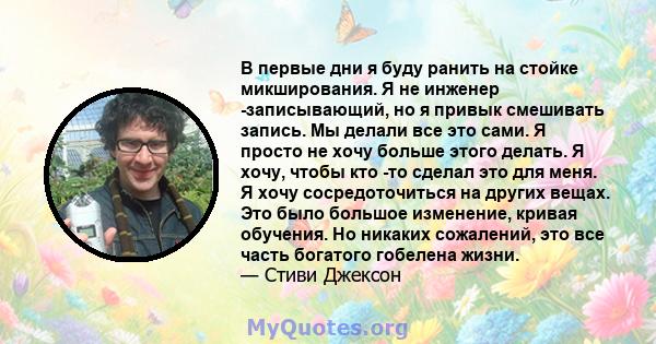 В первые дни я буду ранить на стойке микширования. Я не инженер -записывающий, но я привык смешивать запись. Мы делали все это сами. Я просто не хочу больше этого делать. Я хочу, чтобы кто -то сделал это для меня. Я