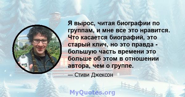 Я вырос, читая биографии по группам, и мне все это нравится. Что касается биографий, это старый клич, но это правда - большую часть времени это больше об этом в отношении автора, чем о группе.