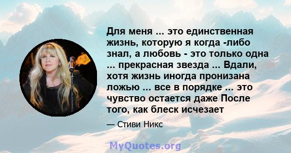 Для меня ... это единственная жизнь, которую я когда -либо знал, а любовь - это только одна ... прекрасная звезда ... Вдали, хотя жизнь иногда пронизана ложью ... все в порядке ... это чувство остается даже После того,