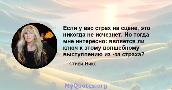 Если у вас страх на сцене, это никогда не исчезнет. Но тогда мне интересно: является ли ключ к этому волшебному выступлению из -за страха?