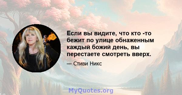 Если вы видите, что кто -то бежит по улице обнаженным каждый божий день, вы перестаете смотреть вверх.