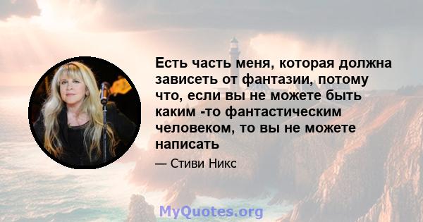 Есть часть меня, которая должна зависеть от фантазии, потому что, если вы не можете быть каким -то фантастическим человеком, то вы не можете написать