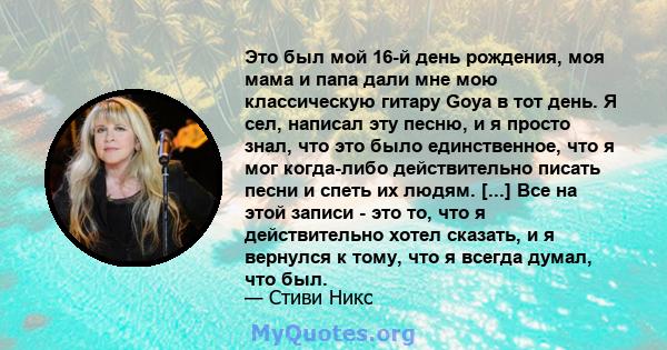 Это был мой 16-й день рождения, моя мама и папа дали мне мою классическую гитару Goya в тот день. Я сел, написал эту песню, и я просто знал, что это было единственное, что я мог когда-либо действительно писать песни и