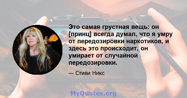 Это самая грустная вещь: он [принц] всегда думал, что я умру от передозировки наркотиков, и здесь это происходит, он умирает от случайной передозировки.