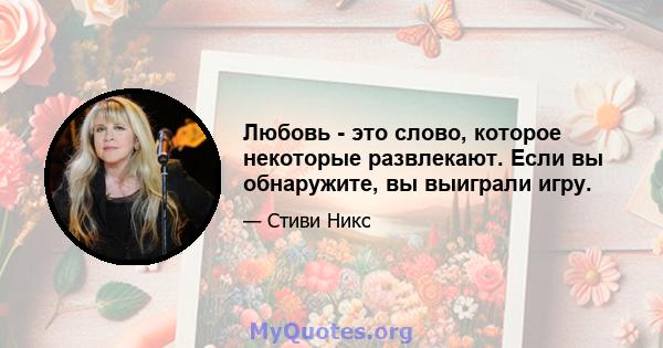 Любовь - это слово, которое некоторые развлекают. Если вы обнаружите, вы выиграли игру.