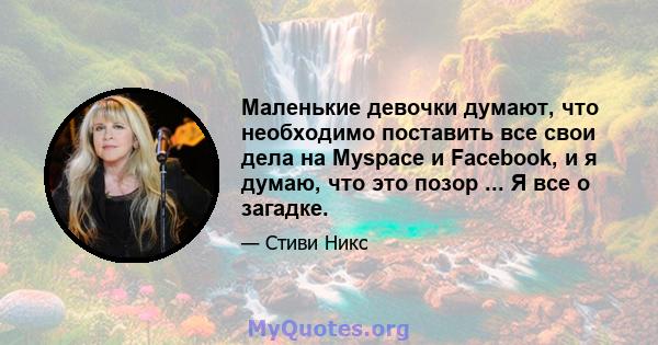 Маленькие девочки думают, что необходимо поставить все свои дела на Myspace и Facebook, и я думаю, что это позор ... Я все о загадке.