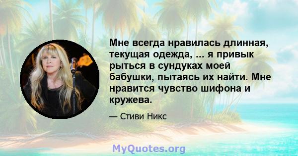 Мне всегда нравилась длинная, текущая одежда, ... я привык рыться в сундуках моей бабушки, пытаясь их найти. Мне нравится чувство шифона и кружева.