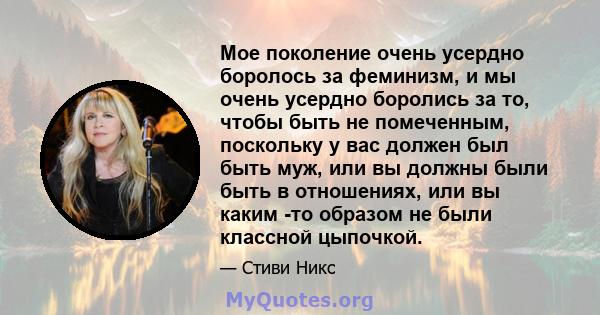 Мое поколение очень усердно боролось за феминизм, и мы очень усердно боролись за то, чтобы быть не помеченным, поскольку у вас должен был быть муж, или вы должны были быть в отношениях, или вы каким -то образом не были