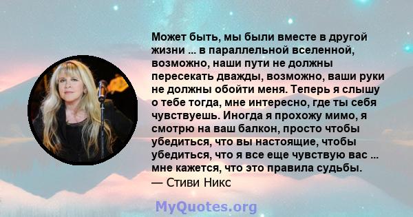 Может быть, мы были вместе в другой жизни ... в параллельной вселенной, возможно, наши пути не должны пересекать дважды, возможно, ваши руки не должны обойти меня. Теперь я слышу о тебе тогда, мне интересно, где ты себя 