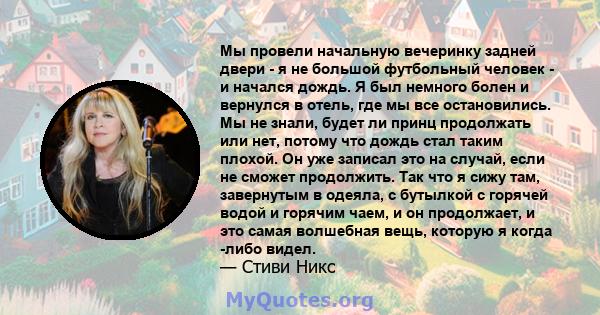 Мы провели начальную вечеринку задней двери - я не большой футбольный человек - и начался дождь. Я был немного болен и вернулся в отель, где мы все остановились. Мы не знали, будет ли принц продолжать или нет, потому