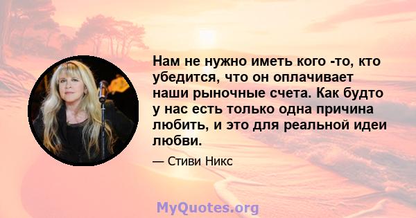 Нам не нужно иметь кого -то, кто убедится, что он оплачивает наши рыночные счета. Как будто у нас есть только одна причина любить, и это для реальной идеи любви.