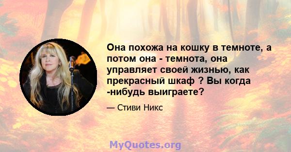 Она похожа на кошку в темноте, а потом она - темнота, она управляет своей жизнью, как прекрасный шкаф ? Вы когда -нибудь выиграете?