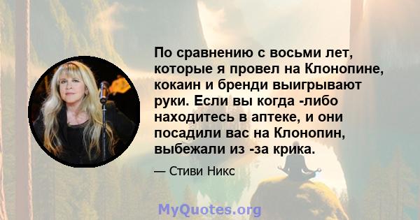 По сравнению с восьми лет, которые я провел на Клонопине, кокаин и бренди выигрывают руки. Если вы когда -либо находитесь в аптеке, и они посадили вас на Клонопин, выбежали из -за крика.