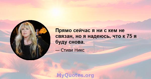 Прямо сейчас я ни с кем не связан, но я надеюсь, что к 75 я буду снова.