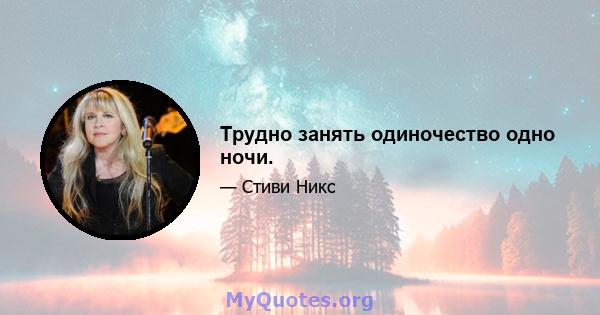 Трудно занять одиночество одно ночи.