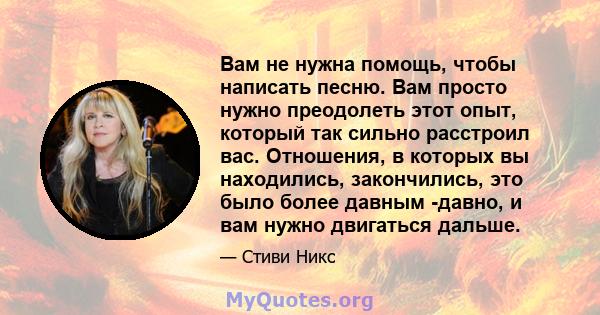 Вам не нужна помощь, чтобы написать песню. Вам просто нужно преодолеть этот опыт, который так сильно расстроил вас. Отношения, в которых вы находились, закончились, это было более давным -давно, и вам нужно двигаться