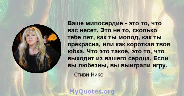 Ваше милосердие - это то, что вас несет. Это не то, сколько тебе лет, как ты молод, как ты прекрасна, или как короткая твоя юбка. Что это такое, это то, что выходит из вашего сердца. Если вы любезны, вы выиграли игру.