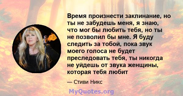 Время произнести заклинание, но ты не забудешь меня, я знаю, что мог бы любить тебя, но ты не позволил бы мне. Я буду следить за тобой, пока звук моего голоса не будет преследовать тебя, ты никогда не уйдешь от звука