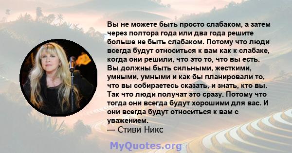 Вы не можете быть просто слабаком, а затем через полтора года или два года решите больше не быть слабаком. Потому что люди всегда будут относиться к вам как к слабаке, когда они решили, что это то, что вы есть. Вы