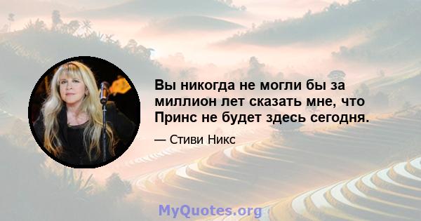 Вы никогда не могли бы за миллион лет сказать мне, что Принс не будет здесь сегодня.