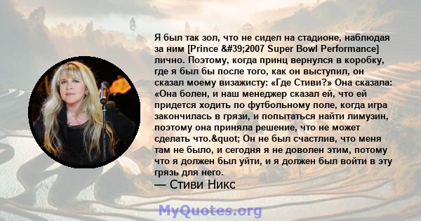 Я был так зол, что не сидел на стадионе, наблюдая за ним [Prince '2007 Super Bowl Performance] лично. Поэтому, когда принц вернулся в коробку, где я был бы после того, как он выступил, он сказал моему визажисту: