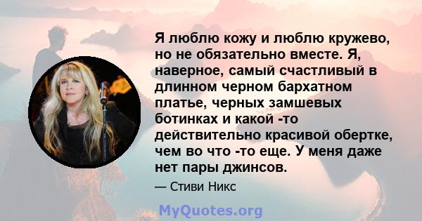 Я люблю кожу и люблю кружево, но не обязательно вместе. Я, наверное, самый счастливый в длинном черном бархатном платье, черных замшевых ботинках и какой -то действительно красивой обертке, чем во что -то еще. У меня