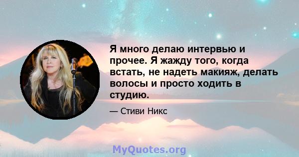 Я много делаю интервью и прочее. Я жажду того, когда встать, не надеть макияж, делать волосы и просто ходить в студию.