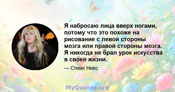 Я набросаю лица вверх ногами, потому что это похоже на рисование с левой стороны мозга или правой стороны мозга. Я никогда не брал урок искусства в своей жизни.