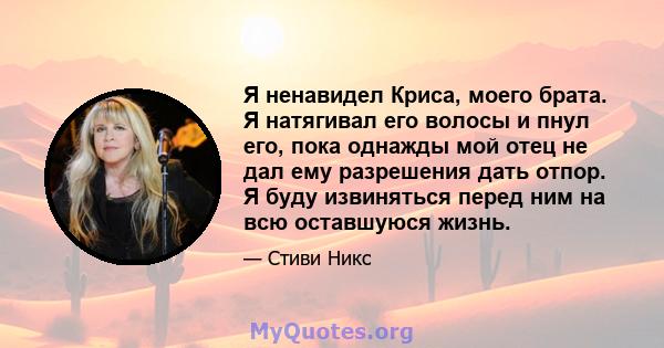 Я ненавидел Криса, моего брата. Я натягивал его волосы и пнул его, пока однажды мой отец не дал ему разрешения дать отпор. Я буду извиняться перед ним на всю оставшуюся жизнь.