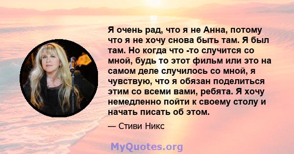 Я очень рад, что я не Анна, потому что я не хочу снова быть там. Я был там. Но когда что -то случится со мной, будь то этот фильм или это на самом деле случилось со мной, я чувствую, что я обязан поделиться этим со