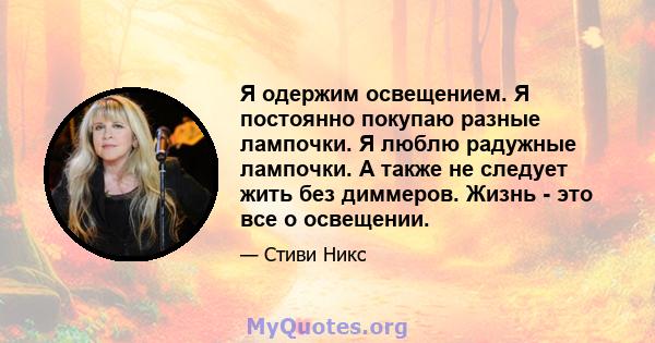 Я одержим освещением. Я постоянно покупаю разные лампочки. Я люблю радужные лампочки. А также не следует жить без диммеров. Жизнь - это все о освещении.