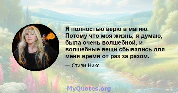 Я полностью верю в магию. Потому что моя жизнь, я думаю, была очень волшебной, и волшебные вещи сбывались для меня время от раз за разом.