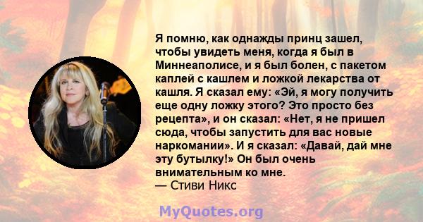 Я помню, как однажды принц зашел, чтобы увидеть меня, когда я был в Миннеаполисе, и я был болен, с пакетом каплей с кашлем и ложкой лекарства от кашля. Я сказал ему: «Эй, я могу получить еще одну ложку этого? Это просто 