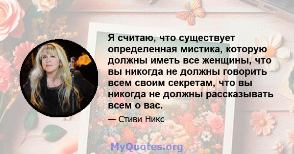 Я считаю, что существует определенная мистика, которую должны иметь все женщины, что вы никогда не должны говорить всем своим секретам, что вы никогда не должны рассказывать всем о вас.