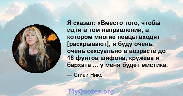 Я сказал: «Вместо того, чтобы идти в том направлении, в котором многие певцы входят [раскрывают], я буду очень, очень сексуально в возрасте до 18 фунтов шифона, кружева и бархата ... у меня будет мистика.