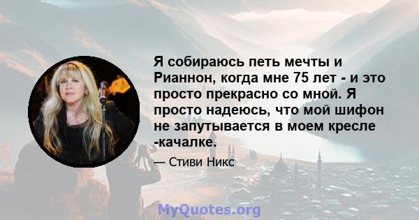 Я собираюсь петь мечты и Рианнон, когда мне 75 лет - и это просто прекрасно со мной. Я просто надеюсь, что мой шифон не запутывается в моем кресле -качалке.