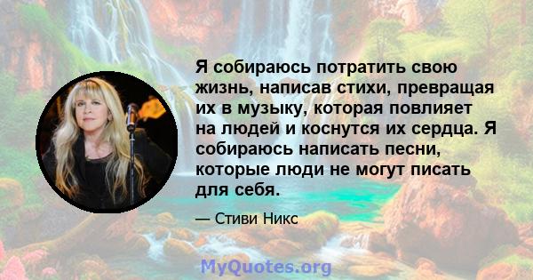 Я собираюсь потратить свою жизнь, написав стихи, превращая их в музыку, которая повлияет на людей и коснутся их сердца. Я собираюсь написать песни, которые люди не могут писать для себя.