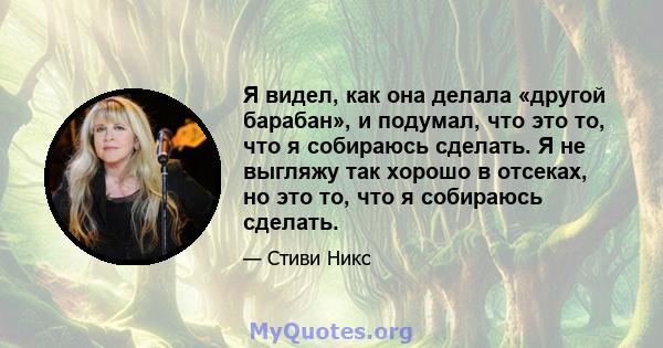 Я видел, как она делала «другой барабан», и подумал, что это то, что я собираюсь сделать. Я не выгляжу так хорошо в отсеках, но это то, что я собираюсь сделать.