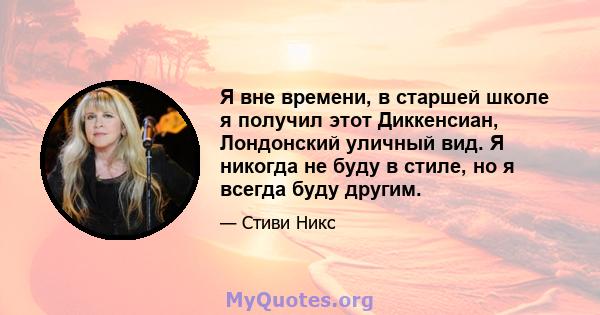 Я вне времени, в старшей школе я получил этот Диккенсиан, Лондонский уличный вид. Я никогда не буду в стиле, но я всегда буду другим.