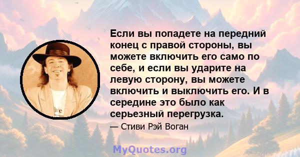 Если вы попадете на передний конец с правой стороны, вы можете включить его само по себе, и если вы ударите на левую сторону, вы можете включить и выключить его. И в середине это было как серьезный перегрузка.