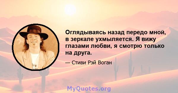 Оглядываясь назад передо мной, в зеркале ухмыляется. Я вижу глазами любви, я смотрю только на друга.